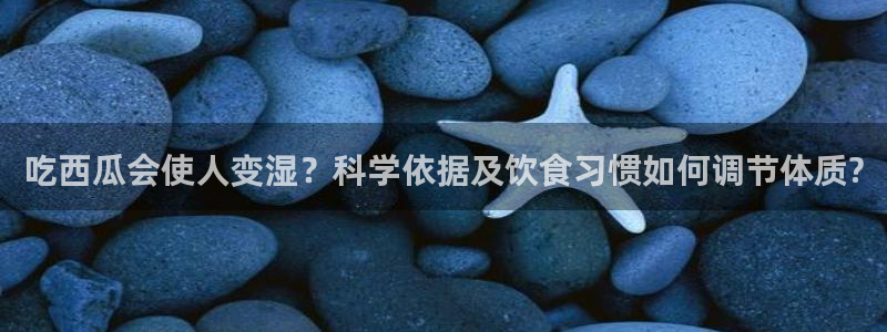 黑料：吃西瓜会使人变湿？科学依据及饮食习惯如何调节体质?