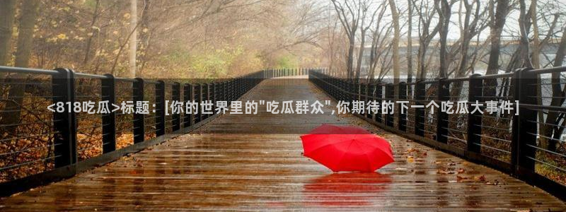 吃瓜网今日吃瓜 热门大瓜：<818吃瓜>标题：[你的世界里的\