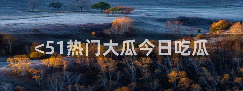 吃瓜吃到自己死讯：<51热门大瓜今日吃瓜