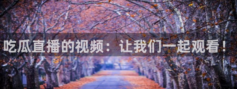 51cg热门大瓜今日吃瓜：吃瓜直播的视频：让我们一起观看！