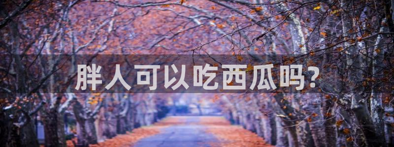 吃了坏瓜怎么办：胖人可以吃西瓜吗?
