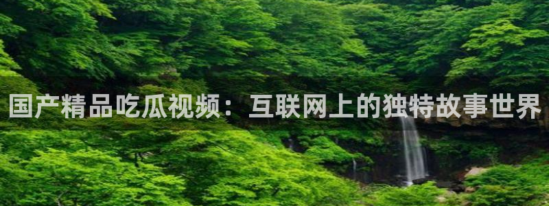 吃瓜的意思：国产精品吃瓜视频：互联网上的独特故事世界