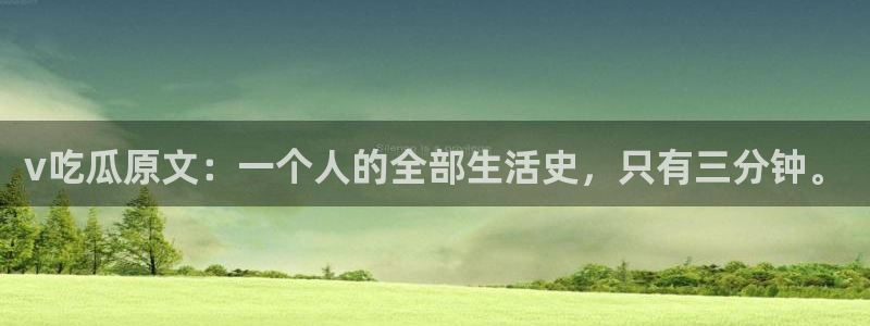 718.sⅹ 吃瓜：v吃瓜原文：一个人的全部生活史，只有三分钟。