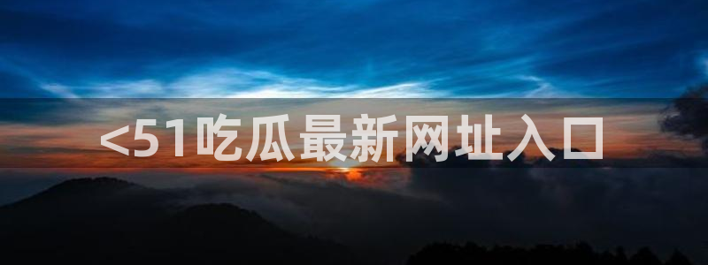 51吃瓜群众路线：<51吃瓜最新网址入口