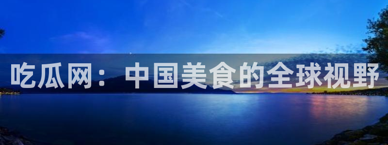 51吃瓜网51今日大大瓜：吃瓜网：中国美食的全球视野