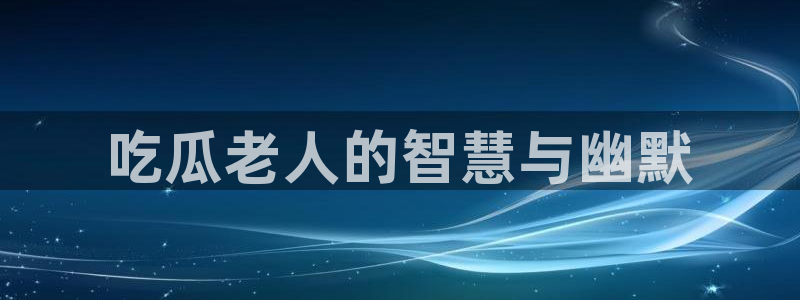 51cg每日吃瓜：吃瓜老人的智慧与幽默