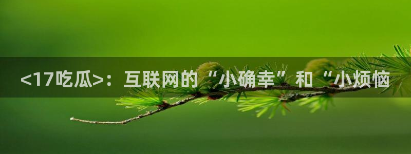 91吃瓜网今日吃瓜入口：<17吃瓜>：互联网的“小确幸”和“小烦恼