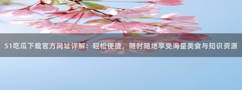 51吃瓜网更新最快最全的：51吃瓜下载官方网址详解：轻松便捷，随时随地享受海量美食与知识资源
