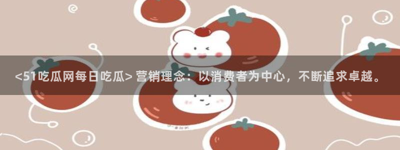 51吃瓜安卓下载：<51吃瓜网每日吃瓜> 营销理念：以消费者为中心，不断追求卓越。