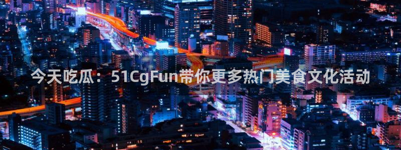 国产精品韩日中出吃瓜：今天吃瓜：51CgFun带你更多热门美食文化活动