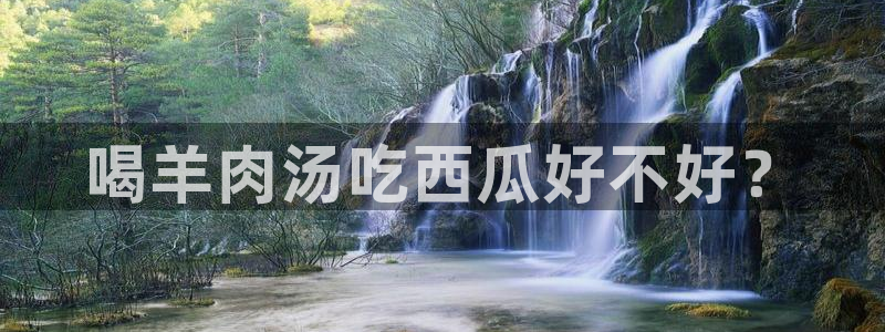 吃瓜发现我家皆大佬：喝羊肉汤吃西瓜好不好？