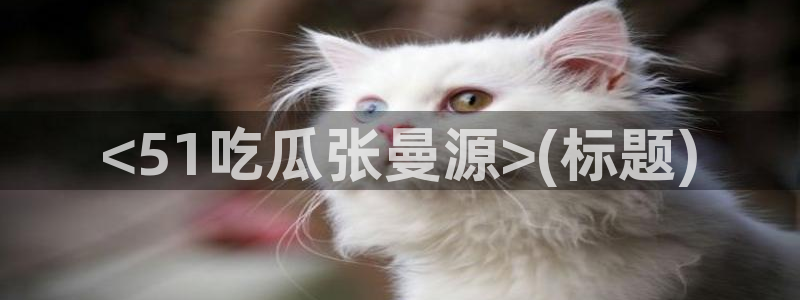 网站吃瓜：<51吃瓜张曼源>(标题)