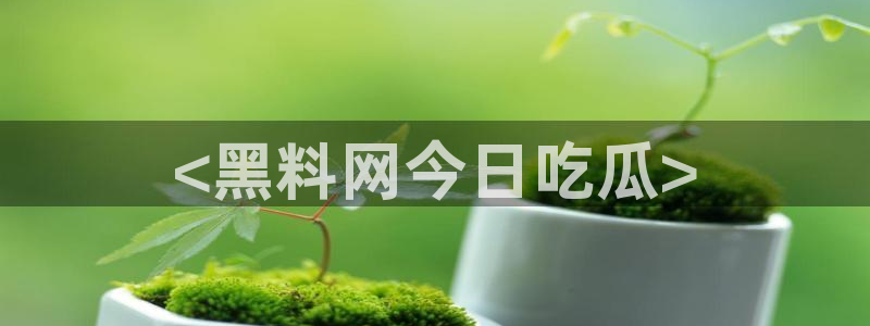 吃瓜喉咙痒怎么办：<黑料网今日吃瓜>