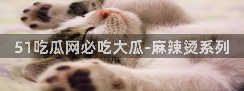 ccggme吃瓜网：51吃瓜网必吃大瓜-麻辣烫系列
