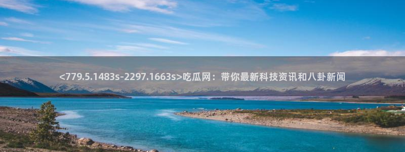 高血糖可以吃籽瓜吗：<779.5.1483s-2297.1663s>吃瓜网：带你最新科技资讯和八卦新闻