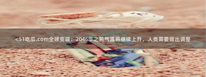 51cg吃瓜网今日吃瓜：<51吃瓜.com全球变暖：2046年之前气温将继续上升，人类需要做出调整