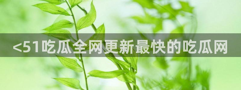 吃瓜爆料网不打烊回家：<51吃瓜全网更新最快的吃瓜网
