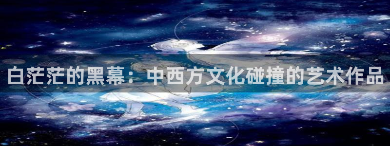 51吃瓜热门吃瓜：白茫茫的黑幕：中西方文化碰撞的艺术作品