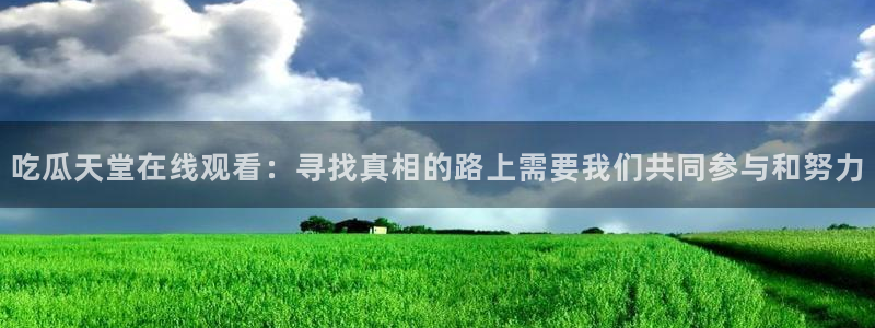 51吃瓜网今日榜单：吃瓜天堂在线观看：寻找真相的路上需要我们共同参与和努力