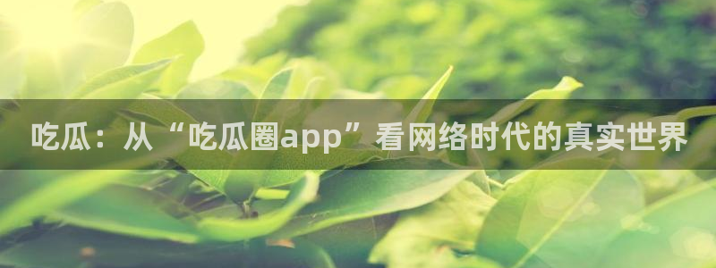 51吃瓜网今日吃瓜入口：吃瓜：从“吃瓜圈app”看网络时代的真实世界
