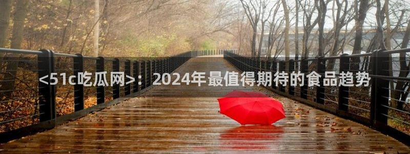 51吃瓜网今日必吃大瓜:<51c吃瓜网>:2024年最值得期待的食品趋势
