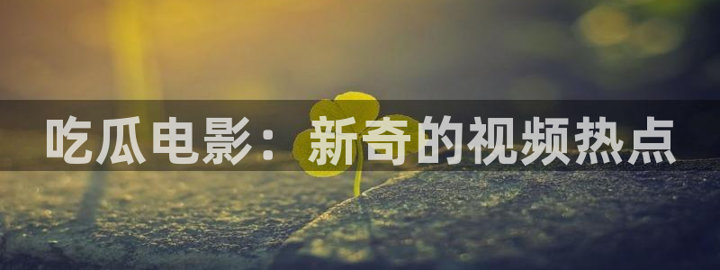 51吃瓜在线今日吃瓜:吃瓜电影:新奇的视频热点