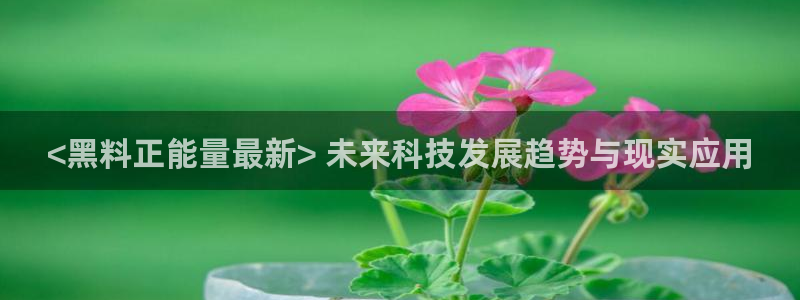 911爆料网红吃瓜：<黑料正能量最新> 未来科技发展趋势与现实应用