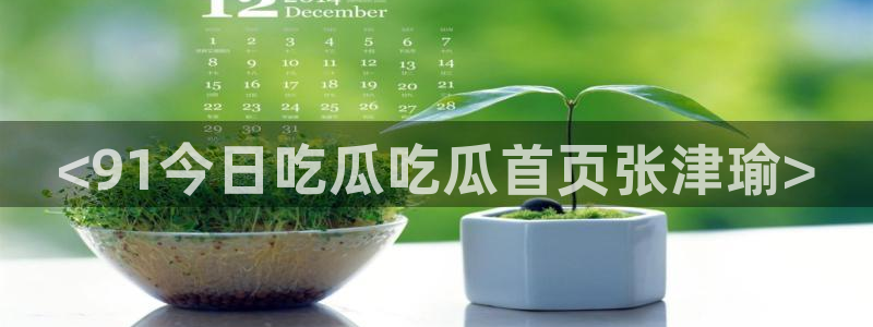 吃瓜电影:<91今日吃瓜吃瓜首页张津瑜>