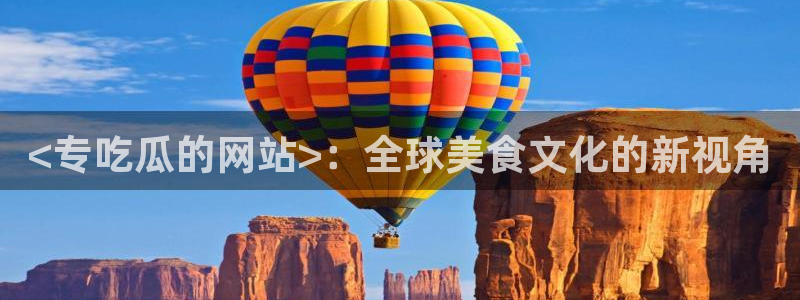 今日黑料：<专吃瓜的网站>：全球美食文化的新视角