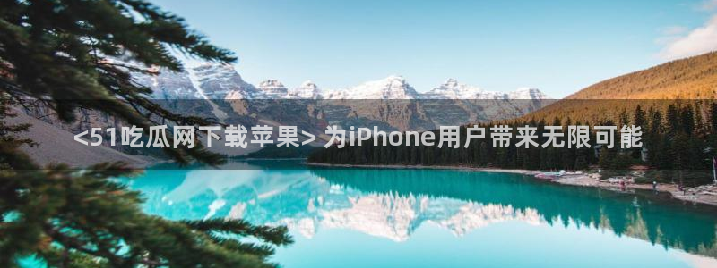 脆瓜尽量少吃最好不吃：<51吃瓜网下载苹果> 为iPhone用户带来无限可能
