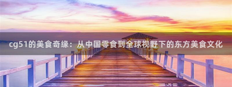 51吃瓜今日大瓜必吃大瓜：cg51的美食奇缘：从中国零食到全球视野下的东方美食文化